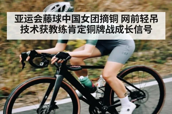 亚运会藤球中国女团摘铜 网前轻吊技术获教练肯定铜牌战成长信号（pg）